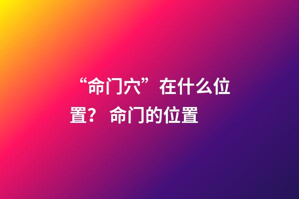 “命门穴”在什么位置？ 命门的位置-第1张-观点-玄机派